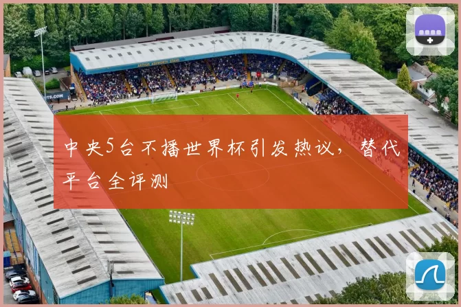 中央5台不播世界杯引发热议,替代平台全评测