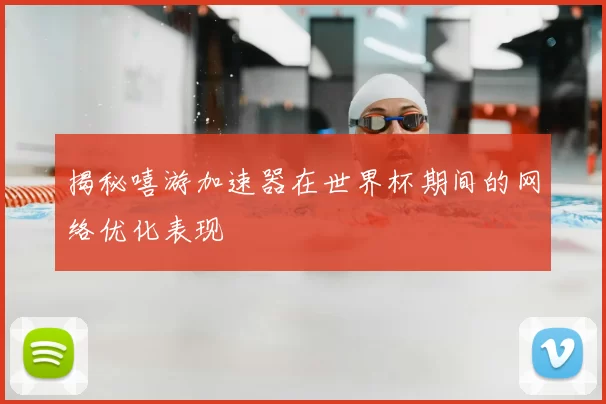 揭秘嘻游加速器在世界杯期间的网络优化表现