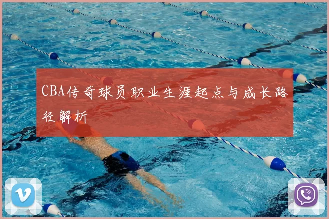 CBA传奇球员职业生涯起点与成长路径解析