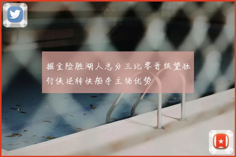 掘金险胜湖人总分三比零晋级望独行侠逆转快船夺主场优势