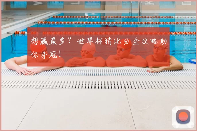 想赢最多?世界杯猜比分全攻略助你夺冠!