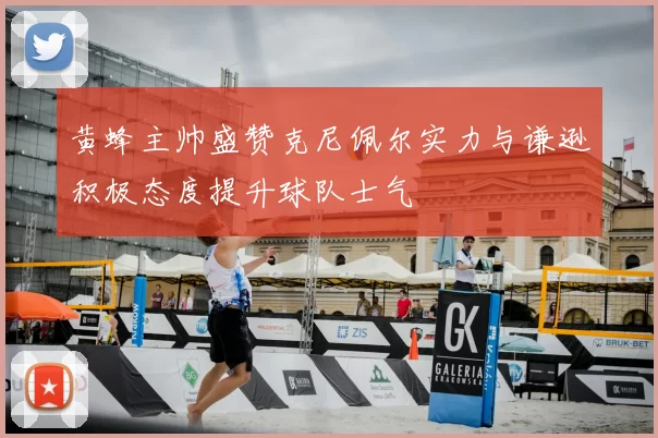 黄蜂主帅盛赞克尼佩尔实力与谦逊积极态度提升球队士气