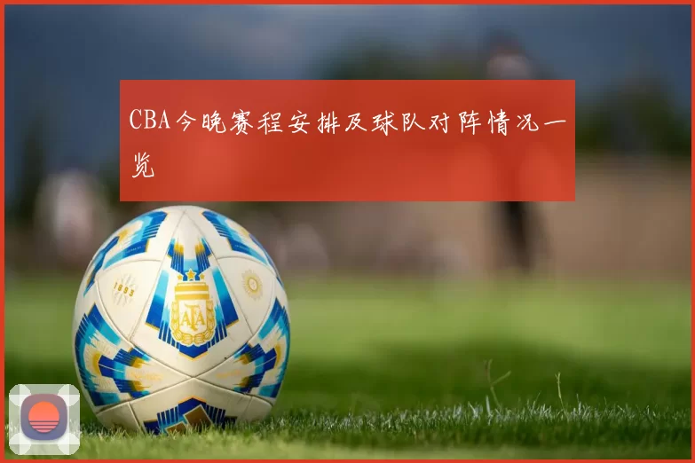 CBA今晚赛程安排及球队对阵情况一览