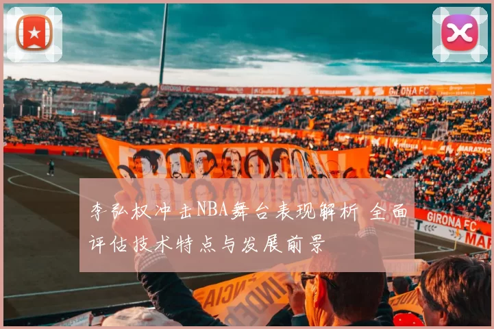 李弘权冲击NBA舞台表现解析 全面评估技术特点与发展前景