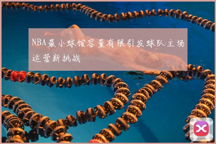 NBA最小球馆容量有限引发球队主场运营新挑战