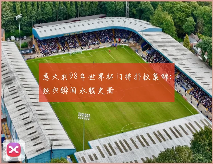 意大利98年世界杯门将扑救集锦：经典瞬间永载史册