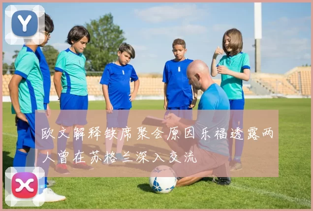 欧文解释缺席聚会原因乐福透露两人曾在苏格兰深入交流