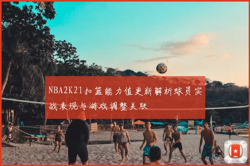 NBA2K21扣篮能力值更新解析球员实战表现与游戏调整关联