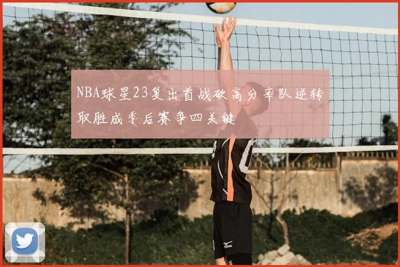 NBA球星23复出首战砍高分率队逆转取胜成季后赛争四关键
