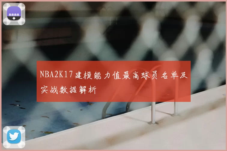 NBA2K17建模能力值最高球员名单及实战数据解析