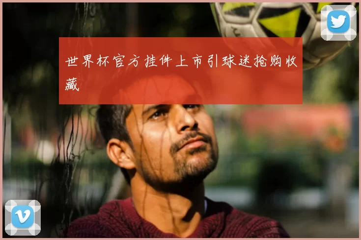 世界杯官方挂件上市引球迷抢购收藏