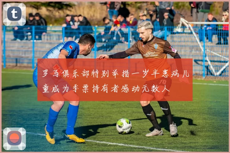 罗马俱乐部特别举措一岁半患病儿童成为季票持有者感动无数人