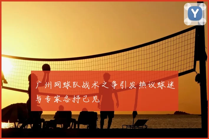 广州网球队战术之争引发热议球迷与专家各抒己见