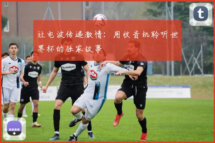 让电波传递激情:用收音机聆听世界杯的独家故事