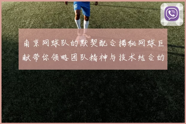 南京网球队的默契配合揭秘网球巨献带你领略团队精神与技术结合的魅力