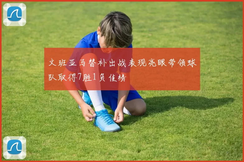 文班亚马替补出战表现亮眼带领球队取得7胜1负佳绩