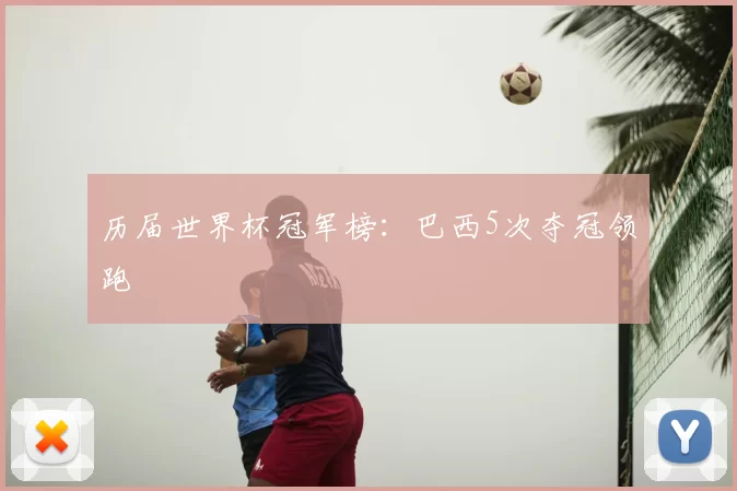 历届世界杯冠军榜：巴西5次夺冠领跑