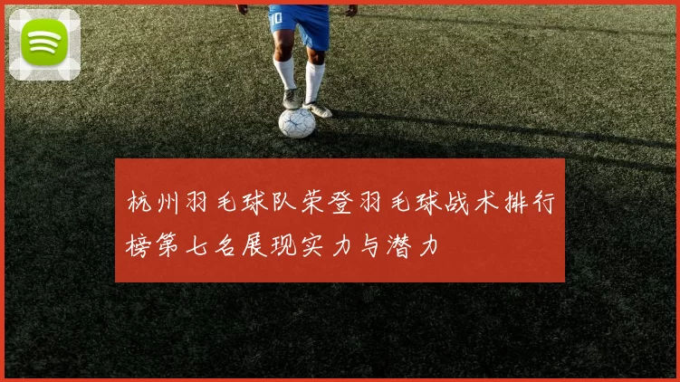 杭州羽毛球队荣登羽毛球战术排行榜第七名展现实力与潜力