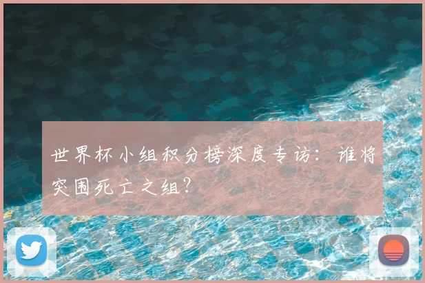 世界杯小组积分榜深度专访:谁将突围死亡之组?