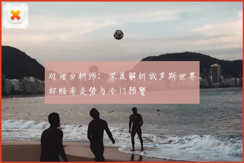 对话分析师:深度解析俄罗斯世界杯赔率走势与冷门预警